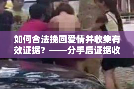 如何合法挽回爱情并收集有效证据？——分手后证据收集策略