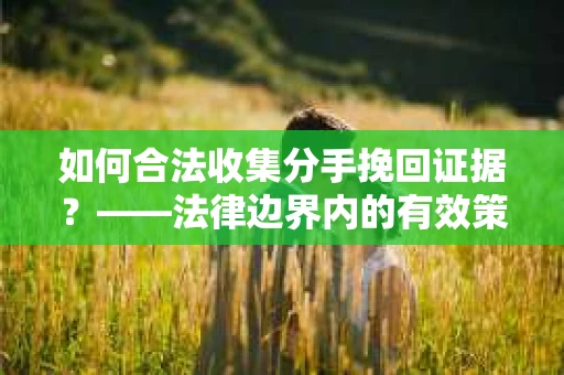 如何合法收集分手挽回证据？——法律边界内的有效策略