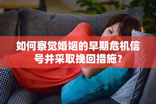 如何察觉婚姻的早期危机信号并采取挽回措施？