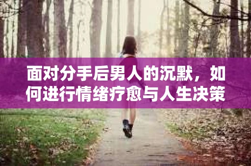 面对分手后男人的沉默，如何进行情绪疗愈与人生决策？