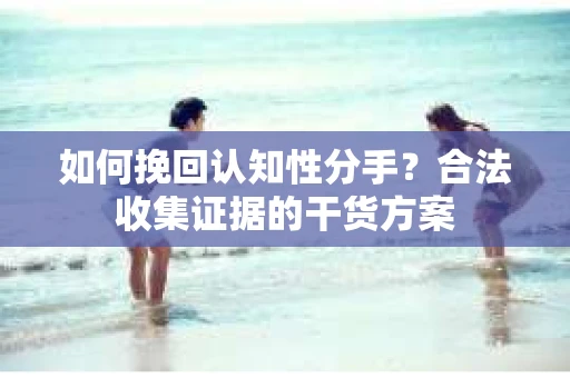 如何挽回认知性分手？合法收集证据的干货方案