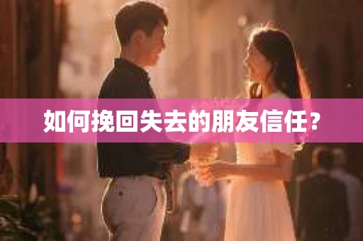 如何挽回失去的朋友信任？