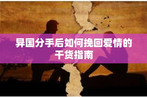 异国分手后如何挽回爱情的干货指南