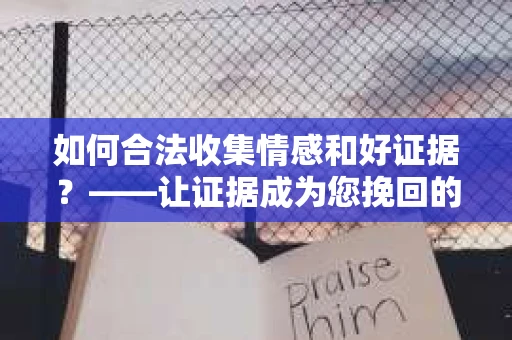 如何合法收集情感和好证据？——让证据成为您挽回的助力
