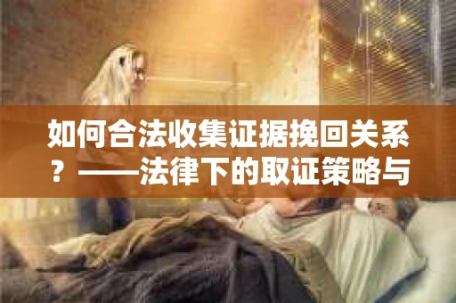 如何合法收集证据挽回关系？——法律下的取证策略与实践