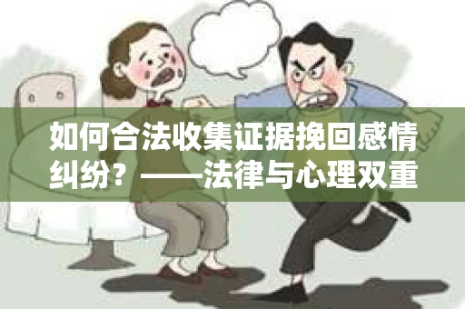 如何合法收集证据挽回感情纠纷？——法律与心理双重指导下的有效策略