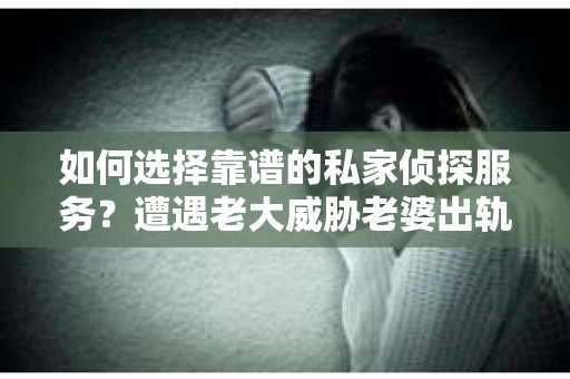如何选择靠谱的私家侦探服务？遭遇老大威胁老婆出轨了怎么办？