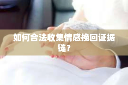 如何合法收集情感挽回证据链？