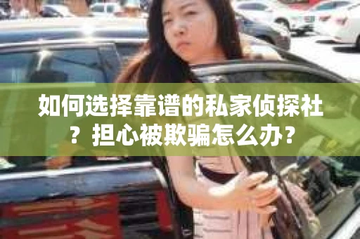 如何选择靠谱的私家侦探社？担心被欺骗怎么办？