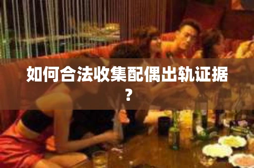 如何合法收集配偶出轨证据？