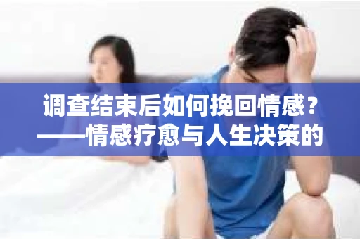 调查结束后如何挽回情感？——情感疗愈与人生决策的干货指南