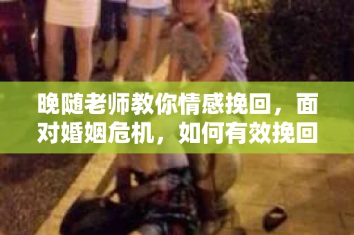 晚随老师教你情感挽回，面对婚姻危机，如何有效挽回你的爱情？