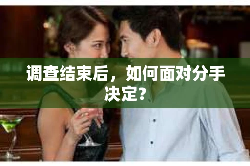 调查结束后，如何面对分手决定？