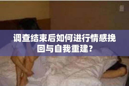 调查结束后如何进行情感挽回与自我重建？