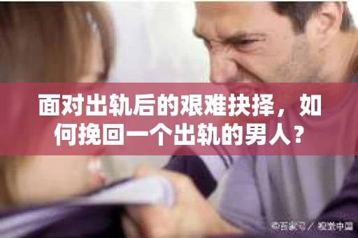 面对出轨后的艰难抉择，如何挽回一个出轨的男人？