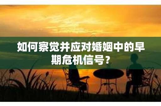 如何察觉并应对婚姻中的早期危机信号？