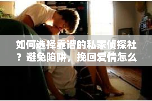 如何选择靠谱的私家侦探社？避免陷阱，挽回爱情怎么办？
