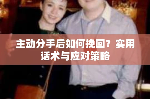 主动分手后如何挽回？实用话术与应对策略