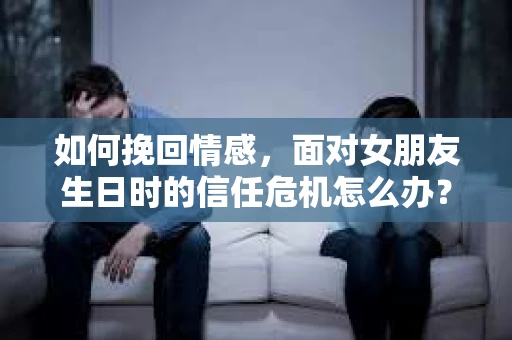 如何挽回情感，面对女朋友生日时的信任危机怎么办？