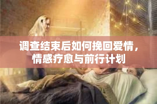调查结束后如何挽回爱情，情感疗愈与前行计划