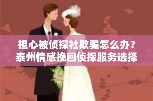 担心被侦探社欺骗怎么办？泰州情感挽回侦探服务选择指南