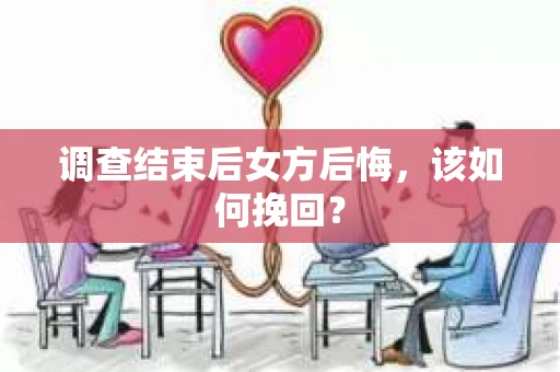 调查结束后女方后悔，该如何挽回？