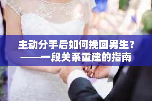 主动分手后如何挽回男生？——一段关系重建的指南