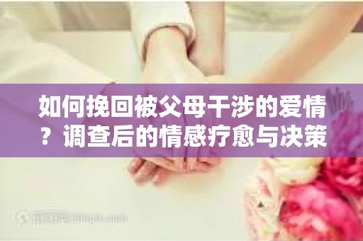 如何挽回被父母干涉的爱情？调查后的情感疗愈与决策指南