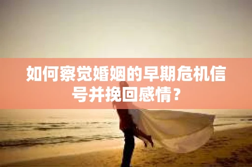如何察觉婚姻的早期危机信号并挽回感情？