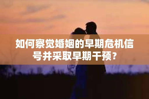如何察觉婚姻的早期危机信号并采取早期干预？