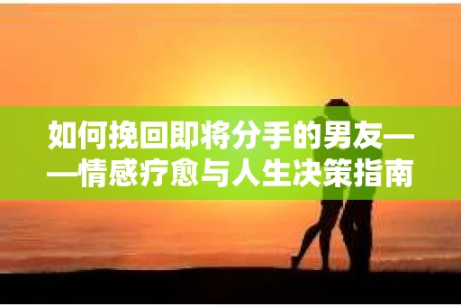 如何挽回即将分手的男友——情感疗愈与人生决策指南
