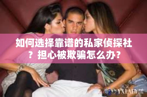 如何选择靠谱的私家侦探社？担心被欺骗怎么办？