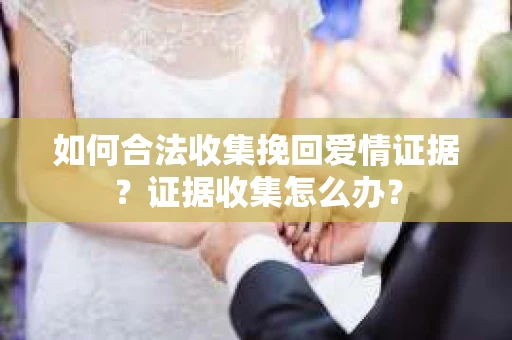 如何合法收集挽回爱情证据？证据收集怎么办？