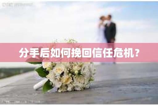 分手后如何挽回信任危机？