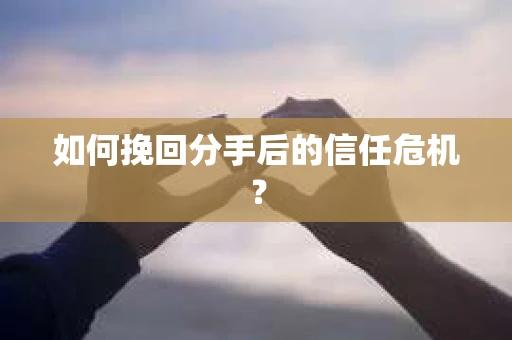 如何挽回分手后的信任危机？