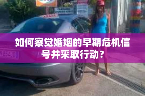 如何察觉婚姻的早期危机信号并采取行动？