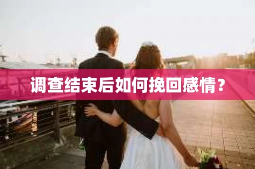 调查结束后如何挽回感情？