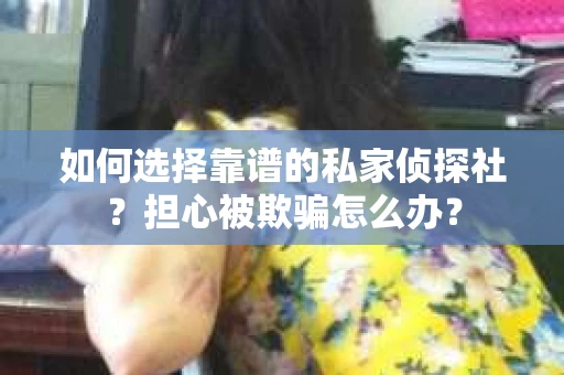 如何选择靠谱的私家侦探社？担心被欺骗怎么办？