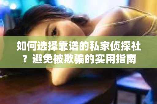 如何选择靠谱的私家侦探社？避免被欺骗的实用指南