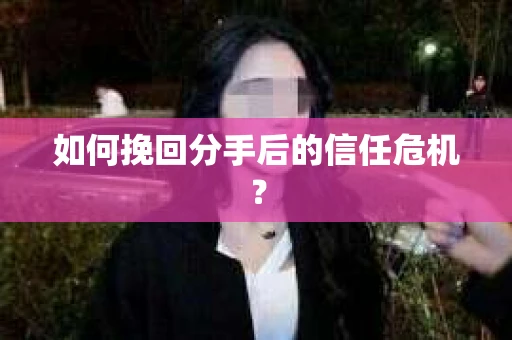 如何挽回分手后的信任危机？