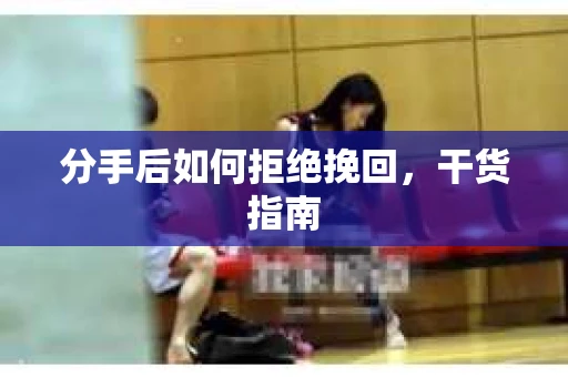 分手后如何拒绝挽回，干货指南