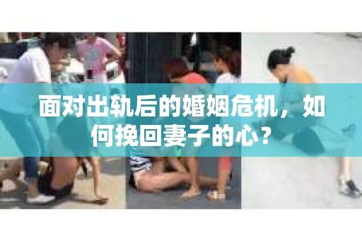 面对出轨后的婚姻危机，如何挽回妻子的心？