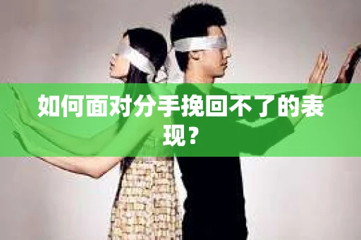 如何面对分手挽回不了的表现？