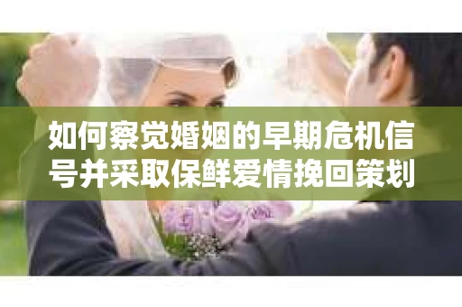 如何察觉婚姻的早期危机信号并采取保鲜爱情挽回策划？
