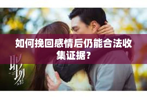 如何挽回感情后仍能合法收集证据？