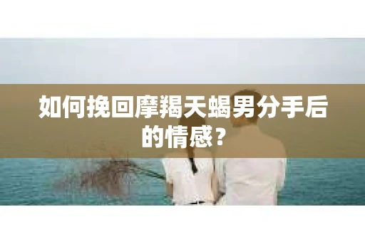 如何挽回摩羯天蝎男分手后的情感？