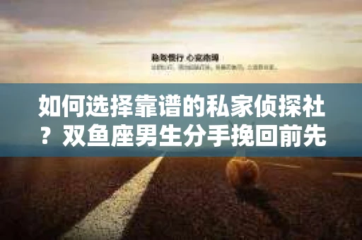 如何选择靠谱的私家侦探社？双鱼座男生分手挽回前先做好调查准备！