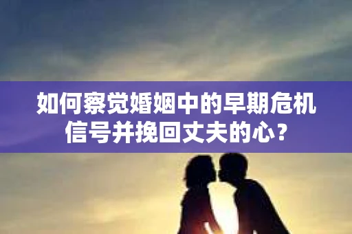 如何察觉婚姻中的早期危机信号并挽回丈夫的心？