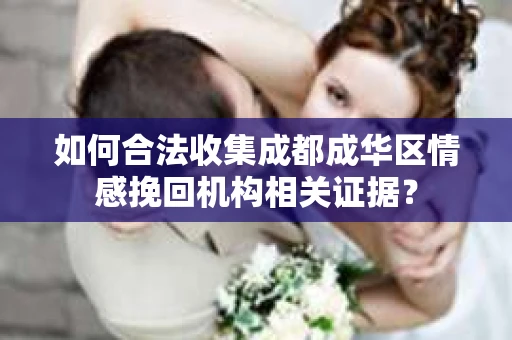 如何合法收集成都成华区情感挽回机构相关证据？