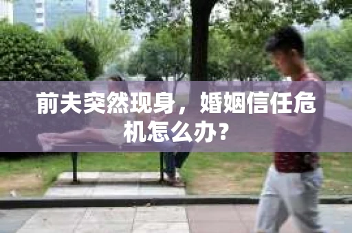 前夫突然现身，婚姻信任危机怎么办？